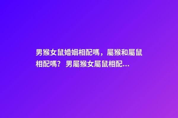 男猴女鼠婚姻相配嗎，屬猴和屬鼠相配嗎？ 男屬猴女屬鼠相配嗎-第1張-觀點-玄機派